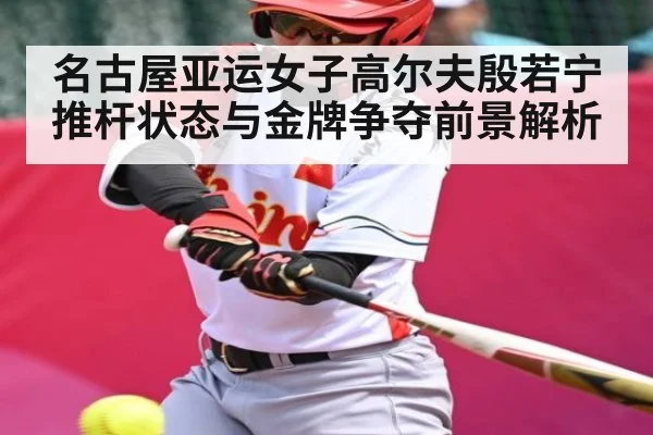 名古屋亚运女子高尔夫殷若宁推杆状态与金牌争夺前景解析