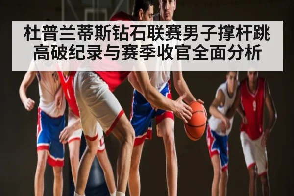 杜普兰蒂斯钻石联赛男子撑杆跳高破纪录与赛季收官全面分析
