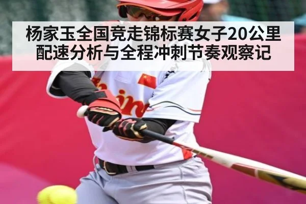 杨家玉全国竞走锦标赛女子20公里配速分析与全程冲刺节奏观察记