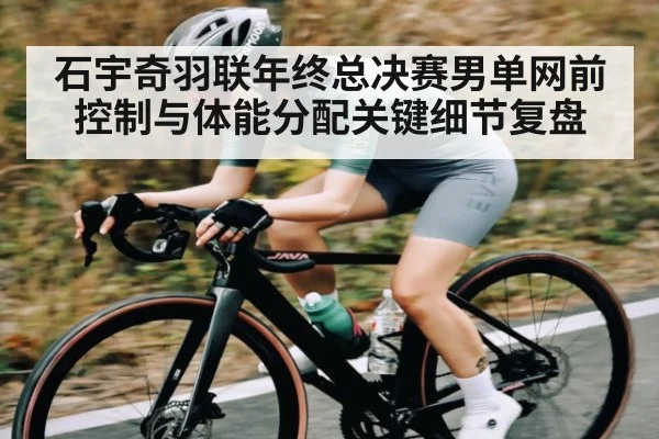石宇奇羽联年终总决赛男单网前控制与体能分配关键细节复盘